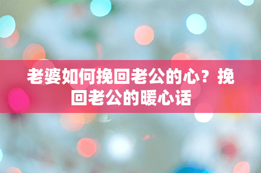 老婆如何挽回老公的心？挽回老公的暖心话