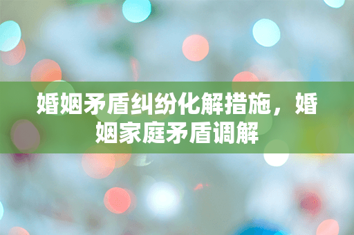 婚姻矛盾纠纷化解措施，婚姻家庭矛盾调解