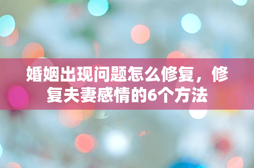 婚姻出现问题怎么修复，修复夫妻感情的6个方法