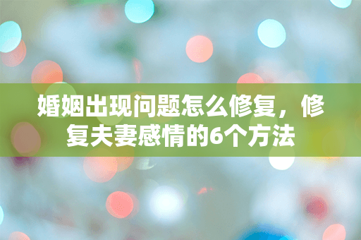 婚姻出现问题怎么修复，修复夫妻感情的6个方法