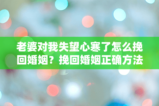 老婆对我失望心寒了怎么挽回婚姻？挽回婚姻正确方法