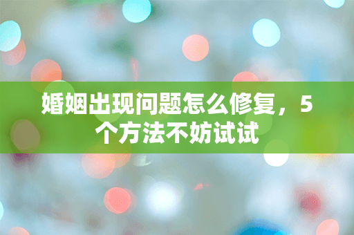 婚姻出现问题怎么修复，5个方法不妨试试