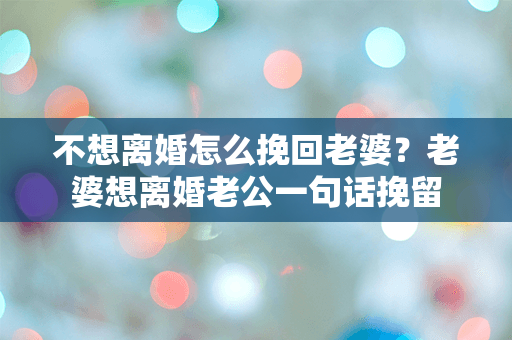 不想离婚怎么挽回老婆？老婆想离婚老公一句话挽留