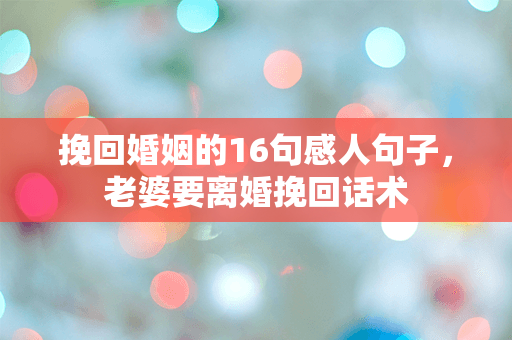 挽回婚姻的16句感人句子，老婆要离婚挽回话术