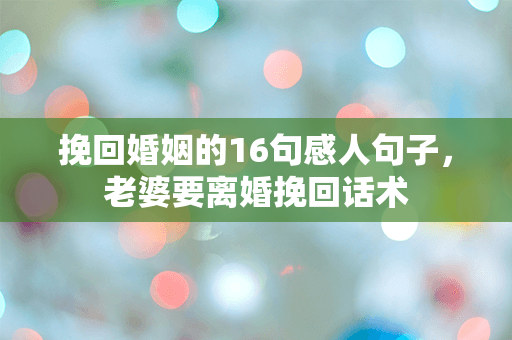 挽回婚姻的16句感人句子，老婆要离婚挽回话术