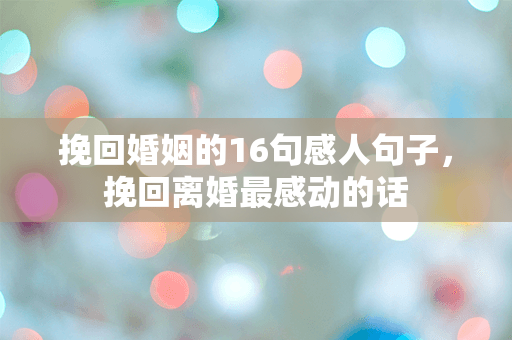 挽回婚姻的16句感人句子，挽回离婚最感动的话