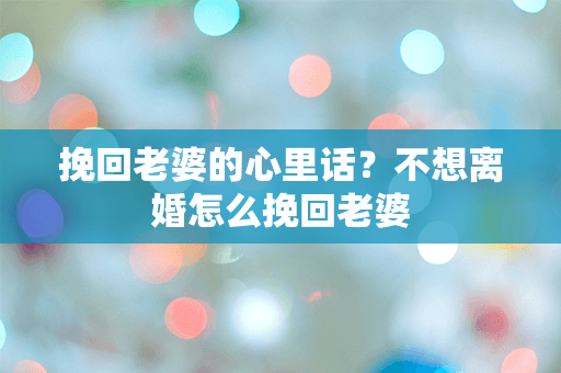 挽回老婆的心里话？不想离婚怎么挽回老婆