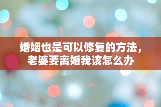 婚姻也是可以修复的方法，老婆要离婚我该怎么办