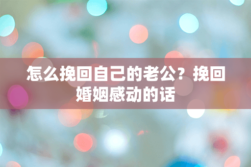 怎么挽回自己的老公？挽回婚姻感动的话