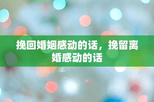 挽回婚姻感动的话，挽留离婚感动的话