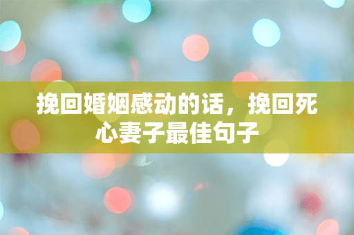 挽回婚姻感动的话，挽回死心妻子最佳句子