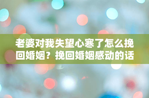 老婆对我失望心寒了怎么挽回婚姻？挽回婚姻感动的话