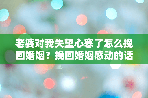 老婆对我失望心寒了怎么挽回婚姻？挽回婚姻感动的话