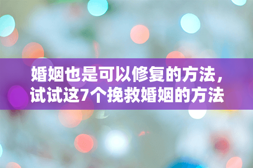 婚姻也是可以修复的方法，试试这7个挽救婚姻的方法