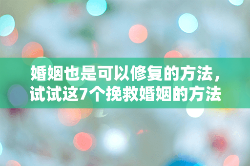 婚姻也是可以修复的方法，试试这7个挽救婚姻的方法