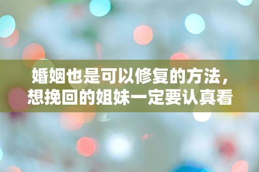 婚姻也是可以修复的方法，想挽回的姐妹一定要认真看