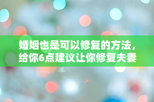 婚姻也是可以修复的方法，给你6点建议让你修复夫妻关系！