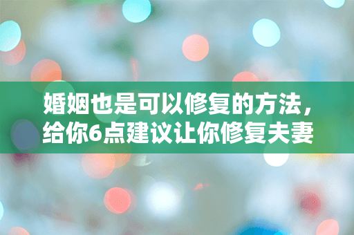 婚姻也是可以修复的方法，给你6点建议让你修复夫妻关系！