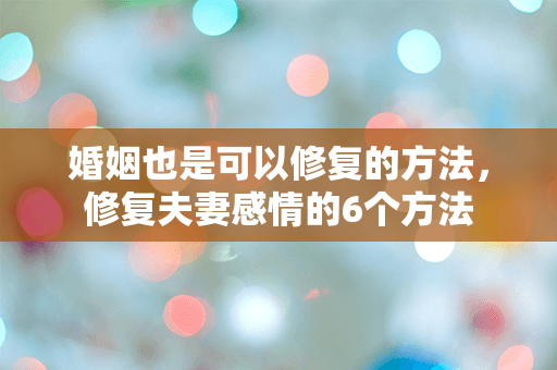 婚姻也是可以修复的方法，修复夫妻感情的6个方法