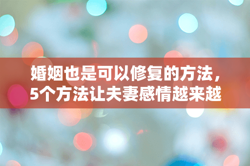 婚姻也是可以修复的方法，5个方法让夫妻感情越来越好