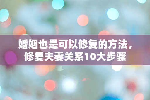 婚姻也是可以修复的方法，修复夫妻关系10大步骤