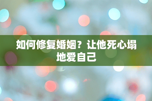 如何修复婚姻？让他死心塌地爱自己