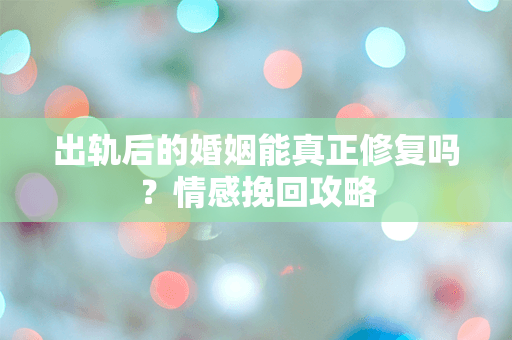 出轨后的婚姻能真正修复吗？情感挽回攻略