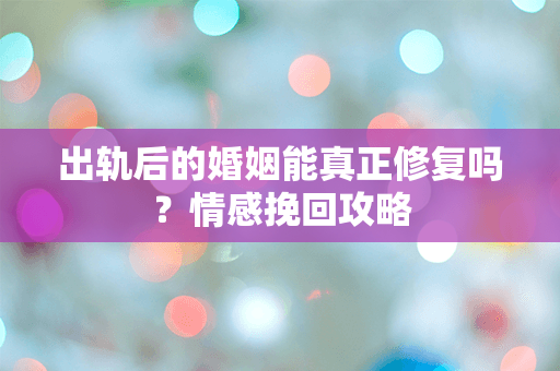 出轨后的婚姻能真正修复吗？情感挽回攻略