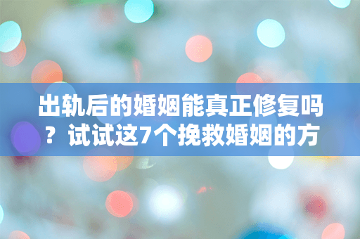 出轨后的婚姻能真正修复吗？试试这7个挽救婚姻的方法