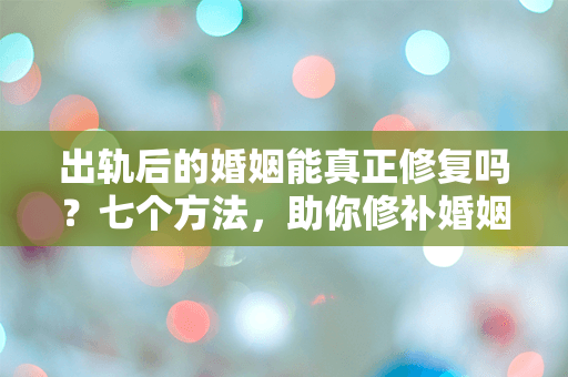 出轨后的婚姻能真正修复吗？七个方法，助你修补婚姻裂痕！