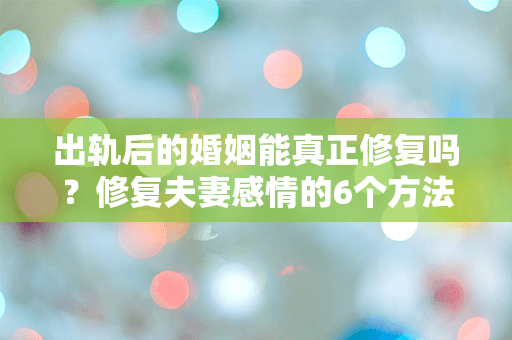 出轨后的婚姻能真正修复吗？修复夫妻感情的6个方法