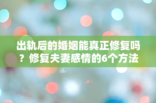 出轨后的婚姻能真正修复吗？修复夫妻感情的6个方法