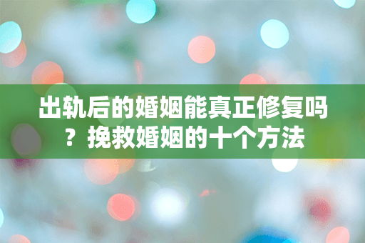 出轨后的婚姻能真正修复吗？挽救婚姻的十个方法