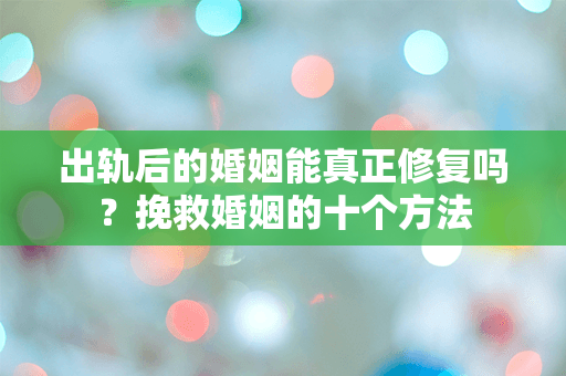 出轨后的婚姻能真正修复吗？挽救婚姻的十个方法