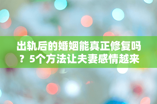 出轨后的婚姻能真正修复吗？5个方法让夫妻感情越来越好