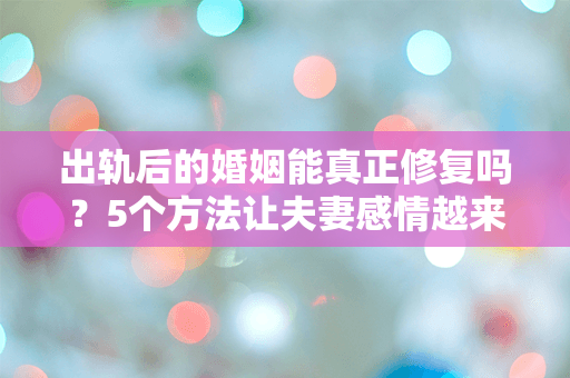 出轨后的婚姻能真正修复吗？5个方法让夫妻感情越来越好