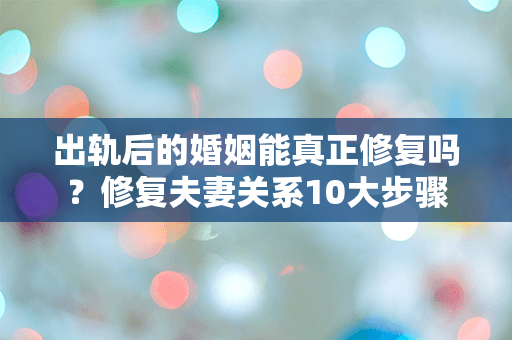 出轨后的婚姻能真正修复吗？修复夫妻关系10大步骤