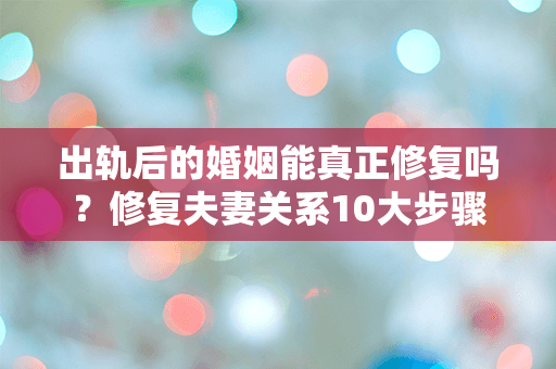 出轨后的婚姻能真正修复吗？修复夫妻关系10大步骤