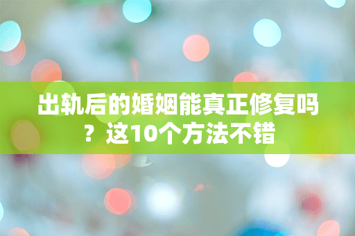 出轨后的婚姻能真正修复吗？这10个方法不错