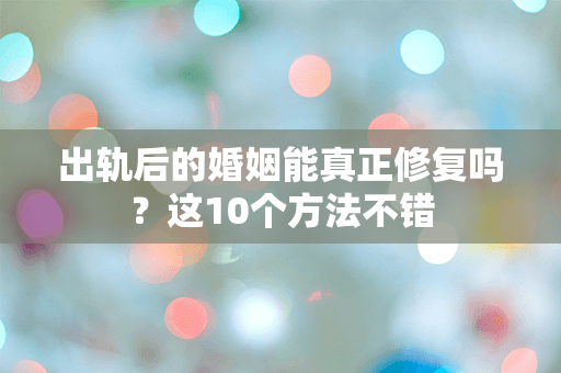 出轨后的婚姻能真正修复吗？这10个方法不错