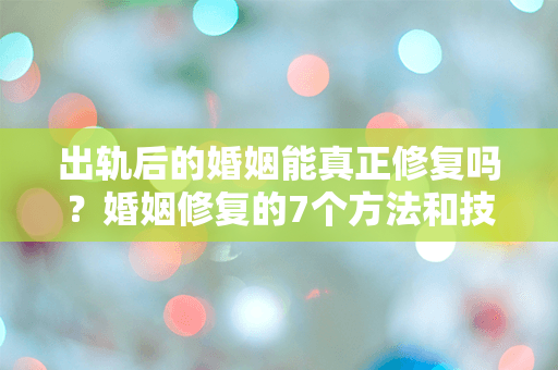 出轨后的婚姻能真正修复吗？婚姻修复的7个方法和技巧