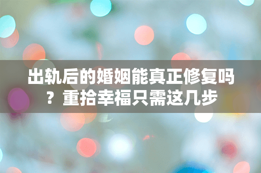 出轨后的婚姻能真正修复吗？重拾幸福只需这几步