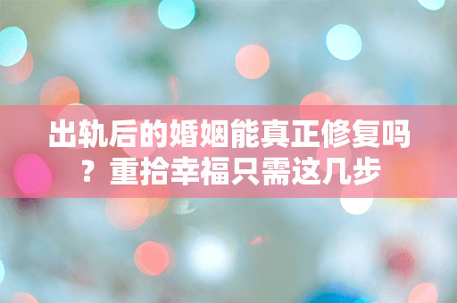 出轨后的婚姻能真正修复吗？重拾幸福只需这几步