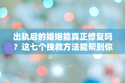 出轨后的婚姻能真正修复吗？这七个挽救方法能帮到你