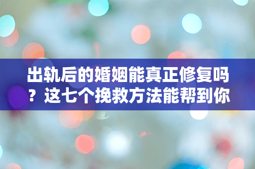 出轨后的婚姻能真正修复吗？这七个挽救方法能帮到你