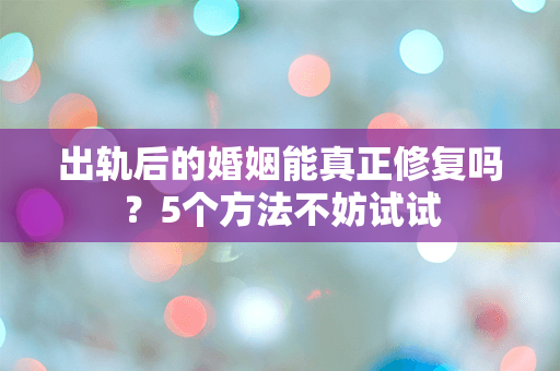 出轨后的婚姻能真正修复吗？5个方法不妨试试