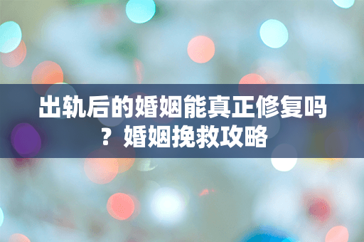 出轨后的婚姻能真正修复吗？婚姻挽救攻略