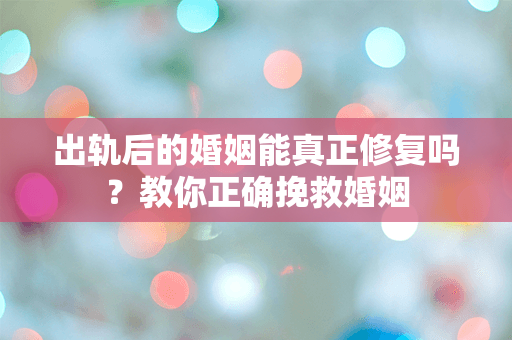 出轨后的婚姻能真正修复吗？教你正确挽救婚姻