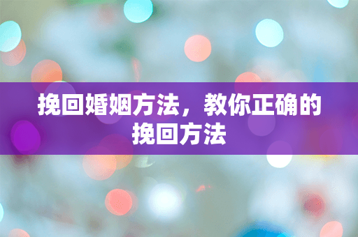 挽回婚姻方法，教你正确的挽回方法