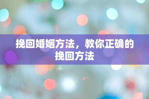 挽回婚姻方法，教你正确的挽回方法